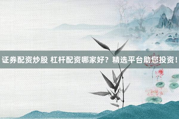 证券配资炒股 杠杆配资哪家好?精选平台助您投资!