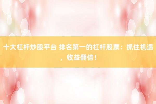 十大杠杆炒股平台 排名第一的杠杆股票:抓住机遇,收益翻倍!