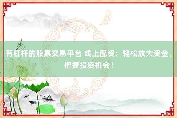 有杠杆的股票交易平台 线上配资：轻松放大资金，把握投资机会！