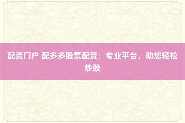 配资门户 配多多股票配资：专业平台，助您轻松炒股