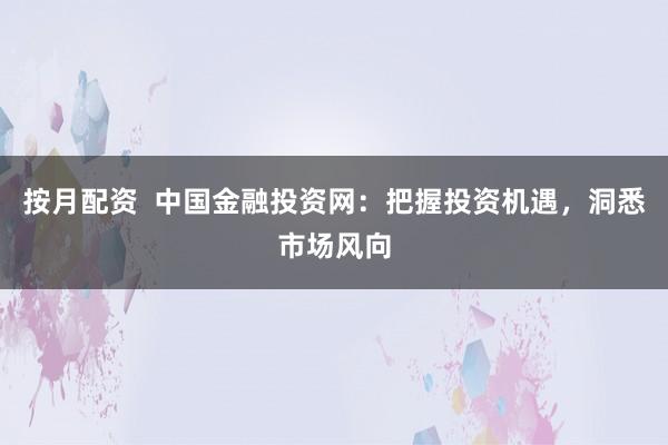 按月配资  中国金融投资网：把握投资机遇，洞悉市场风向