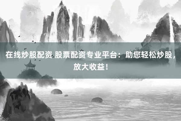 在线炒股配资 股票配资专业平台：助您轻松炒股，放大收益！