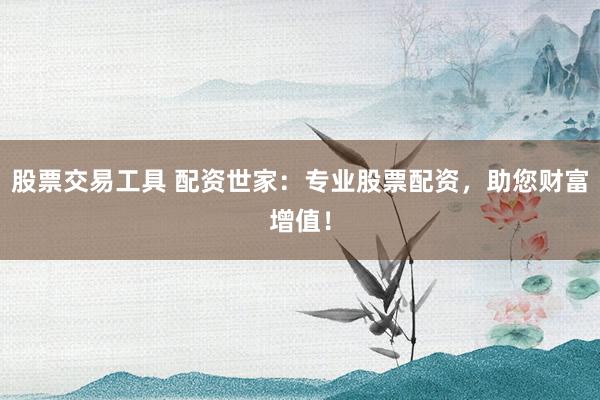 股票交易工具 配资世家：专业股票配资，助您财富增值！
