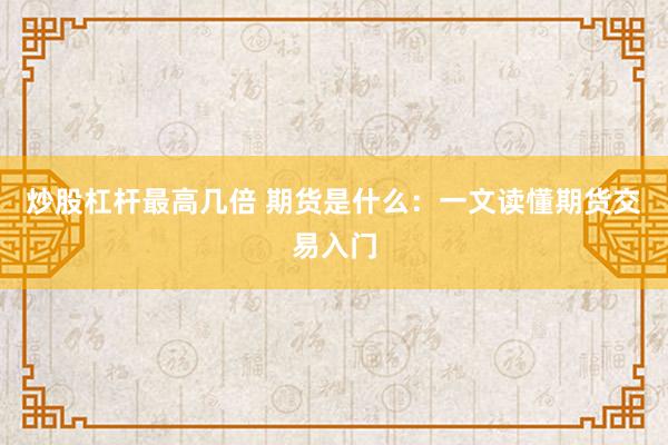炒股杠杆最高几倍 期货是什么:一文读懂期货交易入门