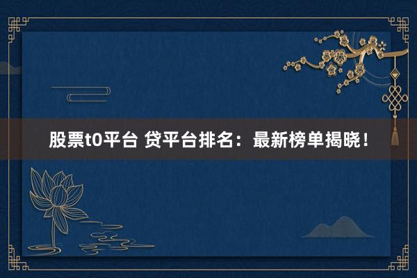 股票t0平台 贷平台排名：最新榜单揭晓！