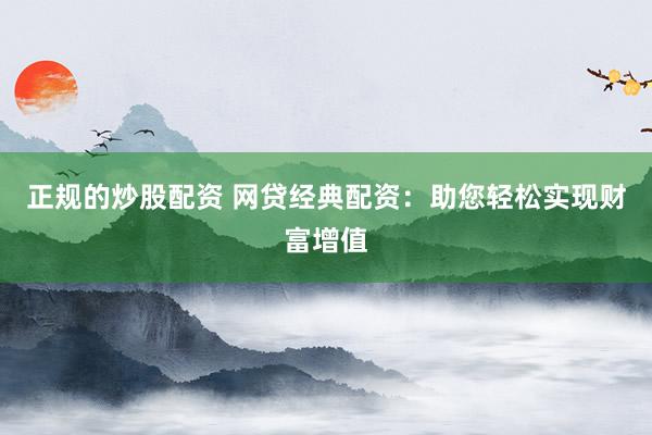 正规的炒股配资 网贷经典配资：助您轻松实现财富增值