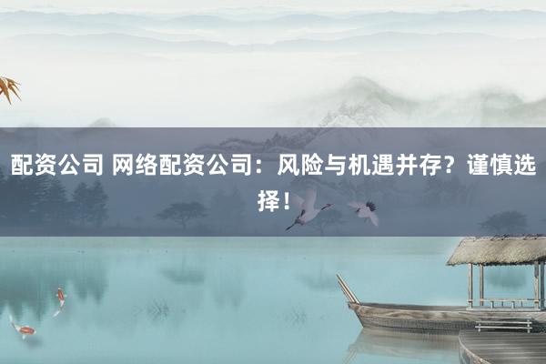 配资公司 网络配资公司:风险与机遇并存?谨慎选择!