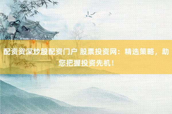 配资资深炒股配资门户 股票投资网：精选策略，助您把握投资先机！