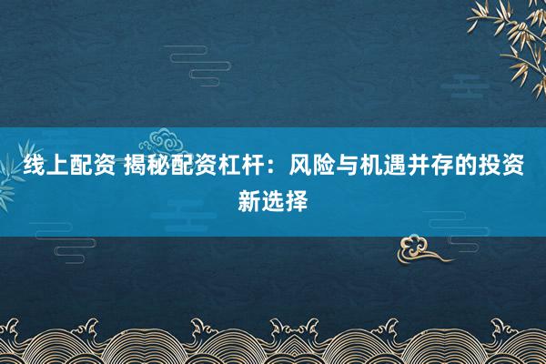 线上配资 揭秘配资杠杆：风险与机遇并存的投资新选择