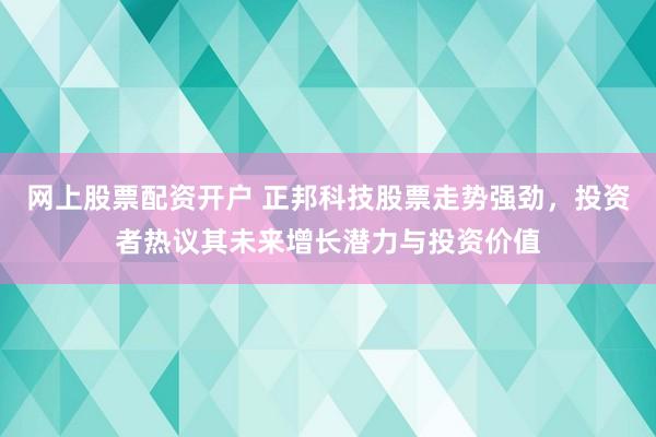 网上股票配资开户 正邦科技股票走势强劲,投资者热议其未来增长潜力与投资价值