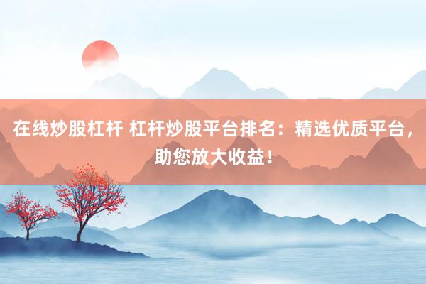 在线炒股杠杆 杠杆炒股平台排名：精选优质平台，助您放大收益！