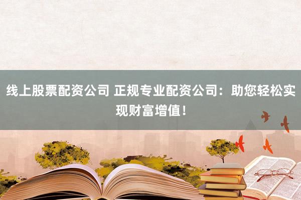 线上股票配资公司 正规专业配资公司：助您轻松实现财富增值！