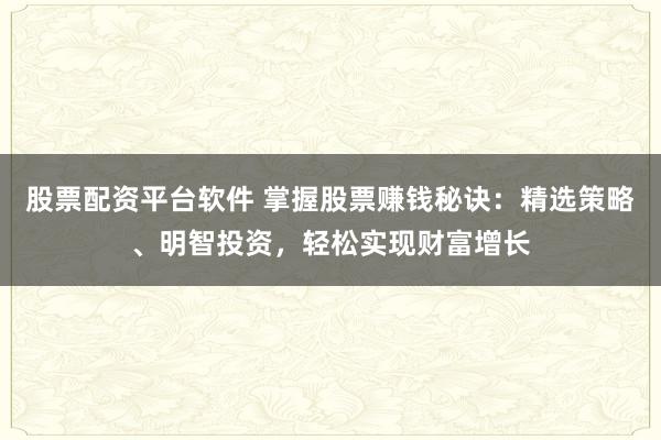 股票配资平台软件 掌握股票赚钱秘诀:精选策略、明智投资,轻松实现财富增长