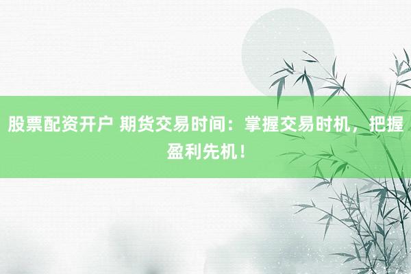 股票配资开户 期货交易时间：掌握交易时机，把握盈利先机！