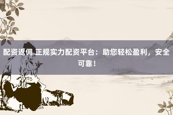 配资返佣 正规实力配资平台：助您轻松盈利，安全可靠！