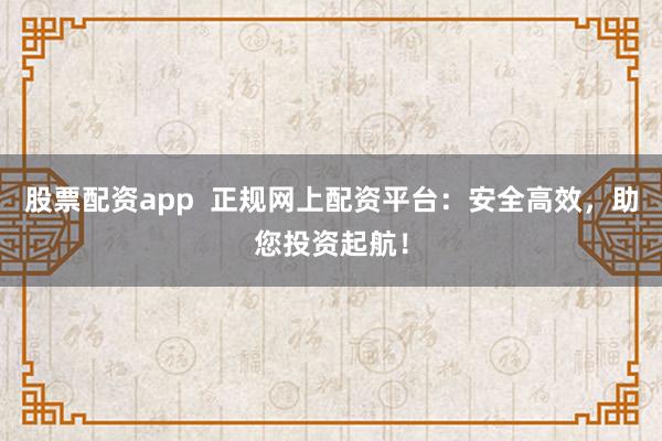 股票配资app  正规网上配资平台：安全高效，助您投资起航！