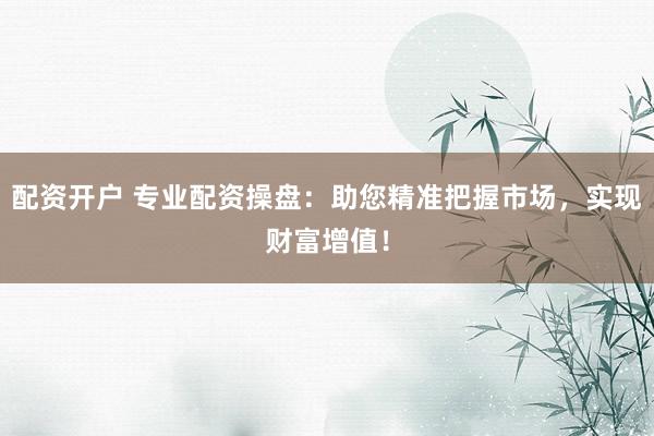 配资开户 专业配资操盘:助您精准把握市场,实现财富增值!