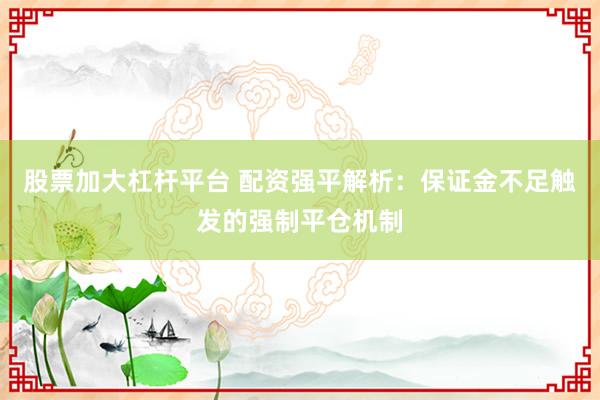 股票加大杠杆平台 配资强平解析：保证金不足触发的强制平仓机制