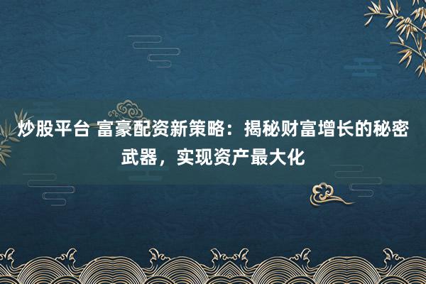 炒股平台 富豪配资新策略:揭秘财富增长的秘密武器,实现资产最大化