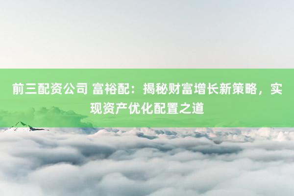 前三配资公司 富裕配:揭秘财富增长新策略,实现资产优化配置之道