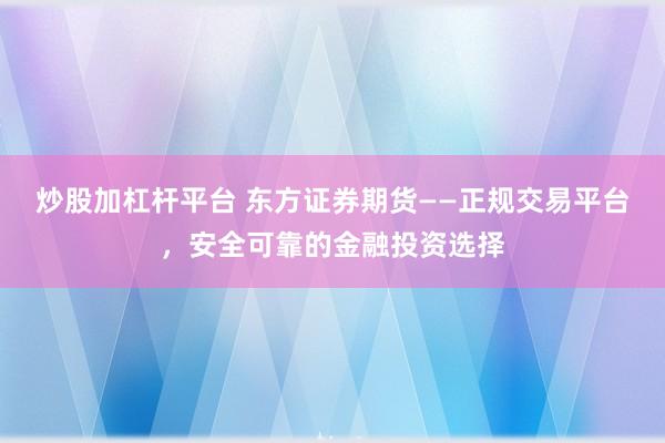 炒股加杠杆平台 东方证券期货——正规交易平台，安全可靠的金融投资选择