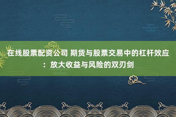 在线股票配资公司 期货与股票交易中的杠杆效应:放大收益与风险的双刃剑
