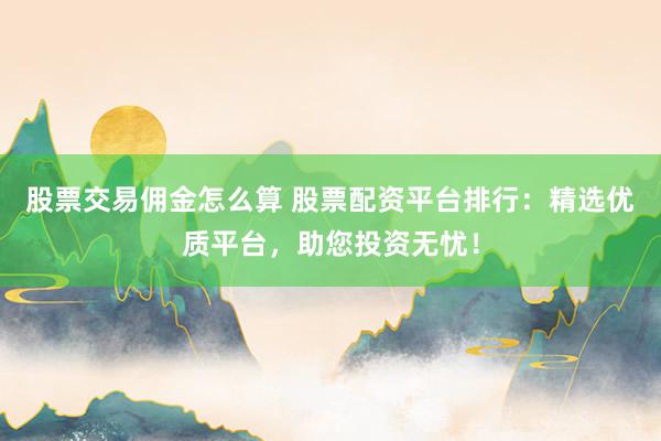 股票交易佣金怎么算 股票配资平台排行:精选优质平台,助您投资无忧!