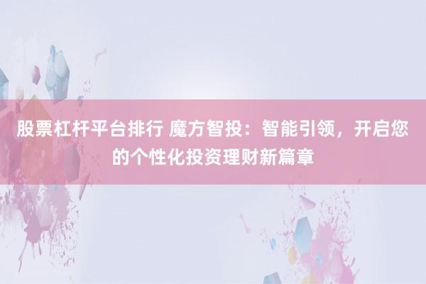 股票杠杆平台排行 魔方智投：智能引领，开启您的个性化投资理财新篇章