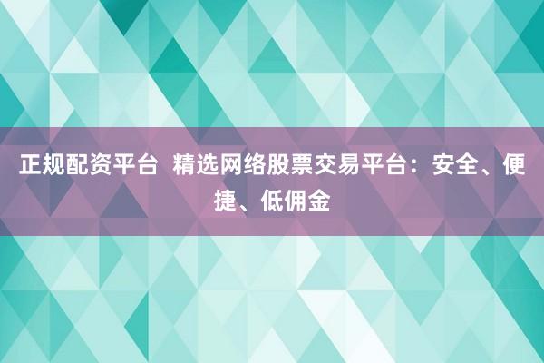 正规配资平台  精选网络股票交易平台：安全、便捷、低佣金