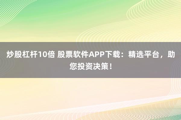 炒股杠杆10倍 股票软件APP下载：精选平台，助您投资决策！