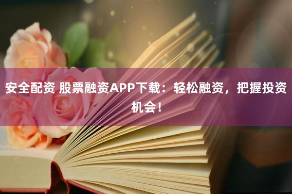 安全配资 股票融资APP下载：轻松融资，把握投资机会！