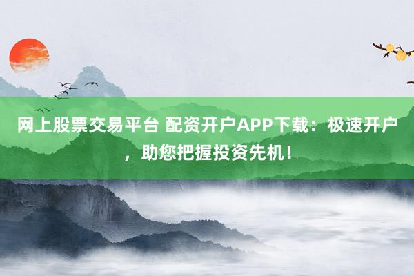 网上股票交易平台 配资开户APP下载：极速开户，助您把握投资先机！