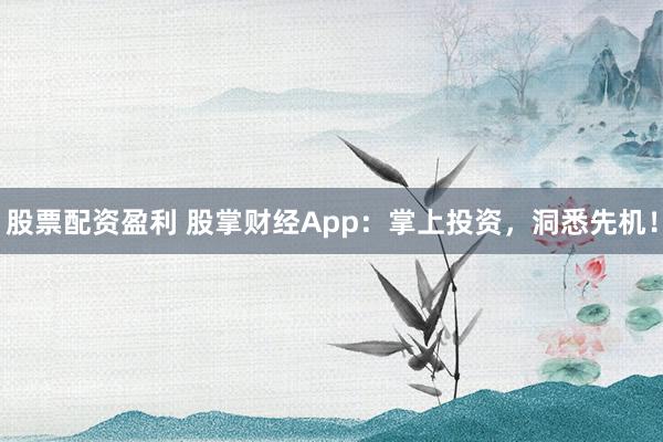 股票配资盈利 股掌财经App：掌上投资，洞悉先机！