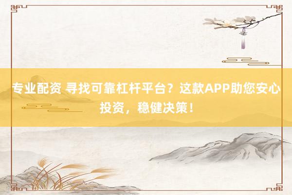 专业配资 寻找可靠杠杆平台?这款APP助您安心投资,稳健决策!