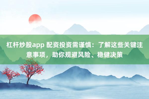 杠杆炒股app 配资投资需谨慎:了解这些关键注意事项,助你规避风险、稳健决策