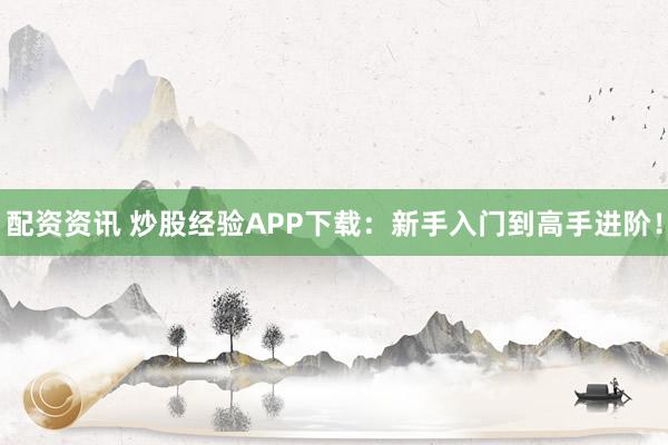 配资资讯 炒股经验APP下载：新手入门到高手进阶！