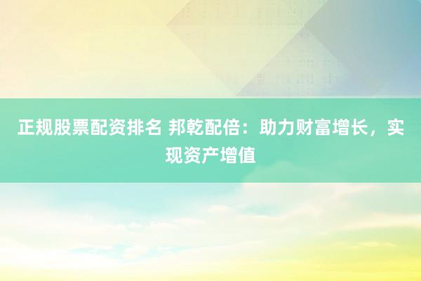 正规股票配资排名 邦乾配倍：助力财富增长，实现资产增值