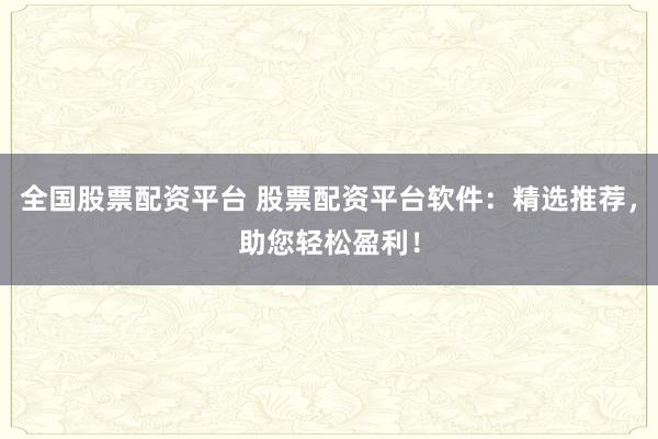 全国股票配资平台 股票配资平台软件：精选推荐，助您轻松盈利！