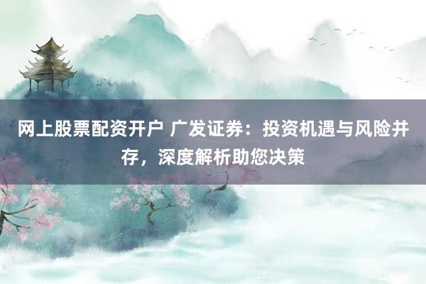 网上股票配资开户 广发证券:投资机遇与风险并存,深度解析助您决策