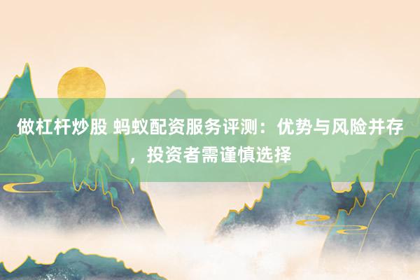 做杠杆炒股 蚂蚁配资服务评测：优势与风险并存，投资者需谨慎选择