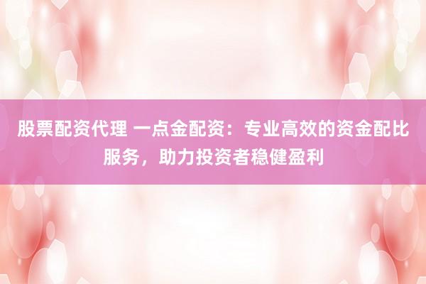 股票配资代理 一点金配资:专业高效的资金配比服务,助力投资者稳健盈利