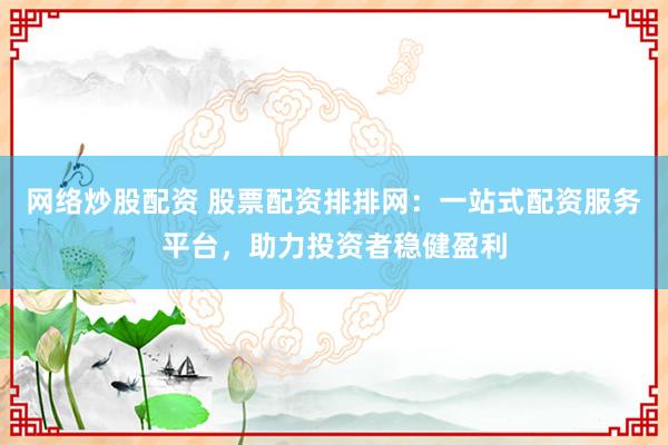 网络炒股配资 股票配资排排网：一站式配资服务平台，助力投资者稳健盈利