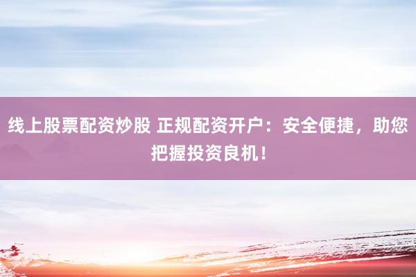 线上股票配资炒股 正规配资开户:安全便捷,助您把握投资良机!