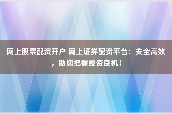网上股票配资开户 网上证券配资平台:安全高效,助您把握投资良机!