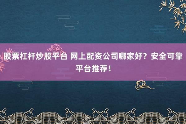 股票杠杆炒股平台 网上配资公司哪家好？安全可靠平台推荐！