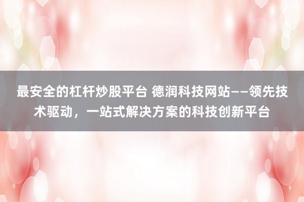 最安全的杠杆炒股平台 德润科技网站——领先技术驱动,一站式解决方案的科技创新平台