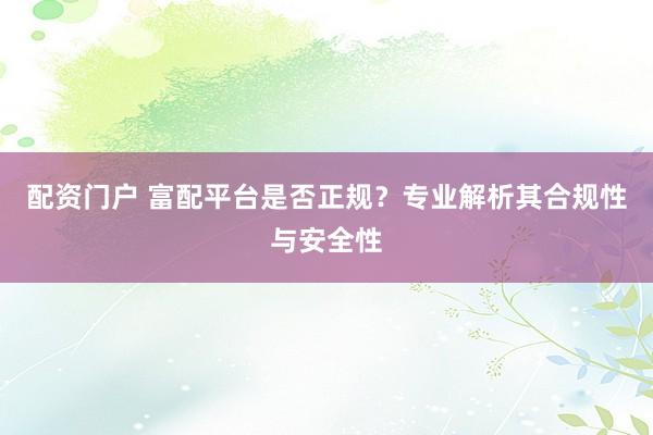配资门户 富配平台是否正规？专业解析其合规性与安全性