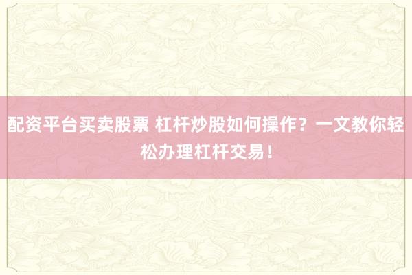 配资平台买卖股票 杠杆炒股如何操作?一文教你轻松办理杠杆交易!