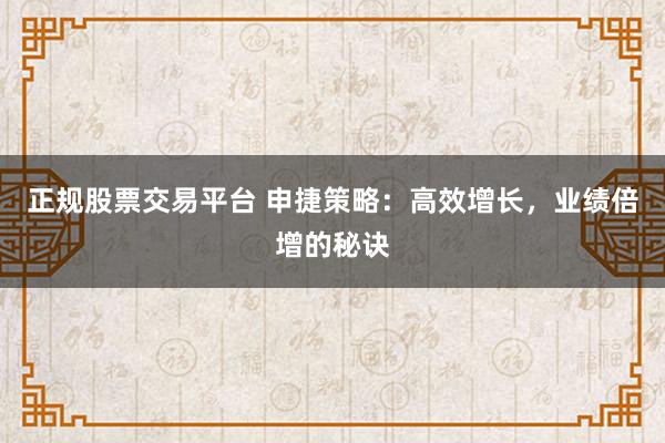 正规股票交易平台 申捷策略:高效增长,业绩倍增的秘诀