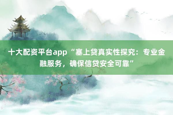 十大配资平台app “塞上贷真实性探究：专业金融服务，确保信贷安全可靠”
